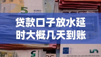 贷款口子放水延时大概几天到账？最新情报深度解析