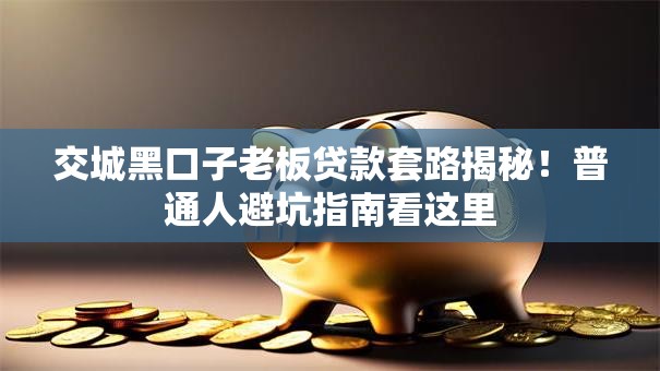 交城黑口子老板贷款套路揭秘！普通人避坑指南看这里