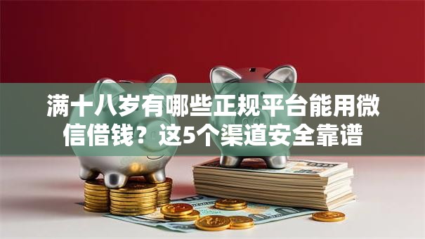 满十八岁有哪些正规平台能用微信借钱？这5个渠道安全靠谱