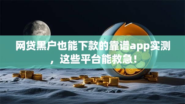 网贷黑户也能下款的靠谱app实测，这些平台能救急！