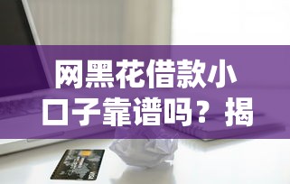 网黑花借款小口子靠谱吗？揭秘网贷背后的信用陷阱