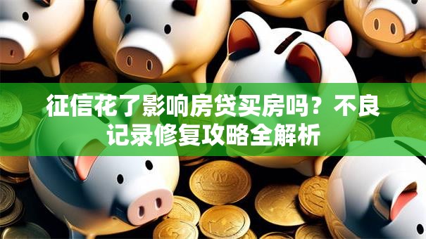 征信花了影响房贷买房吗？不良记录修复攻略全解析