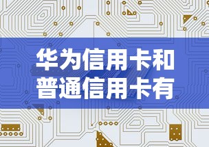 华为信用卡和普通信用卡有什么区别？这几点让你秒懂怎么选