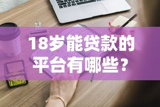 18岁能贷款的平台有哪些？这些正规渠道满足你的资金需求