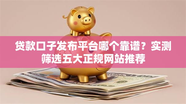 贷款口子发布平台哪个靠谱？实测筛选五大正规网站推荐