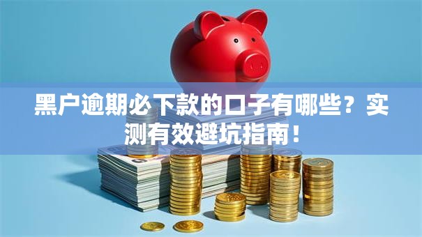 黑户逾期必下款的口子有哪些？实测有效避坑指南！