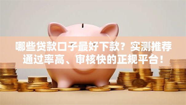 哪些贷款口子最好下款？实测推荐通过率高、审核快的正规平台！
