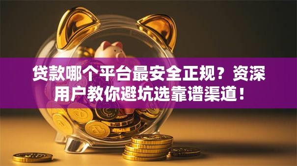 贷款哪个平台最安全正规？资深用户教你避坑选靠谱渠道！