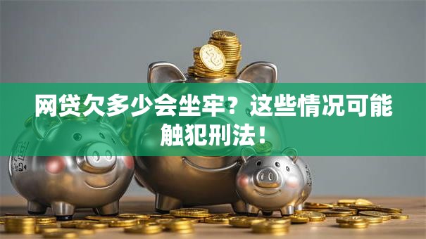 网贷欠多少会坐牢？这些情况可能触犯刑法！