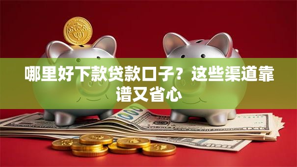 哪里好下款贷款口子？这些渠道靠谱又省心