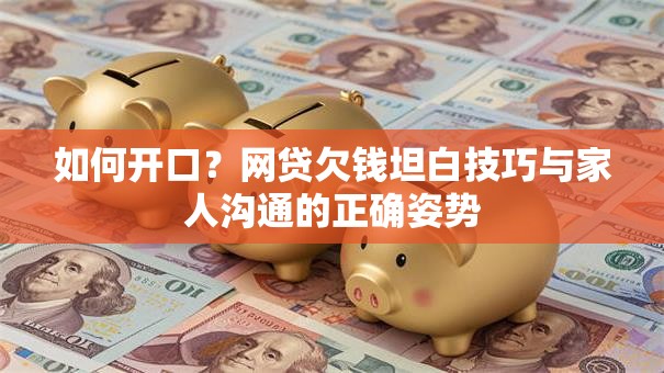 如何开口？网贷欠钱坦白技巧与家人沟通的正确姿势