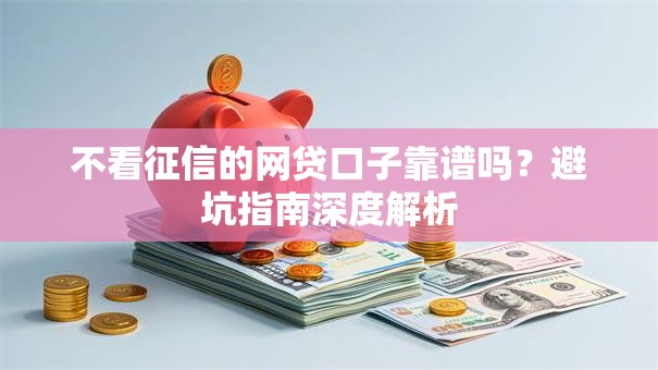 不看征信的网贷口子靠谱吗？避坑指南深度解析