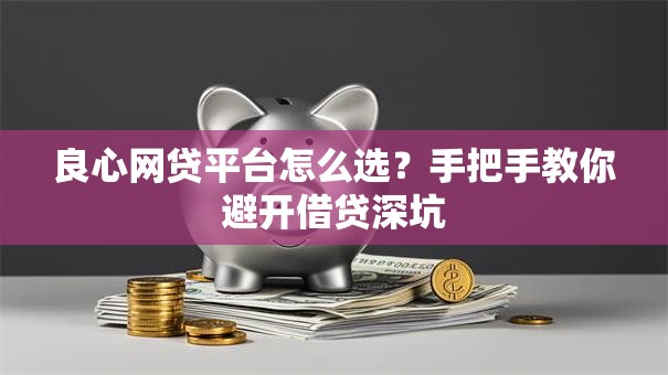 良心网贷平台怎么选？手把手教你避开借贷深坑