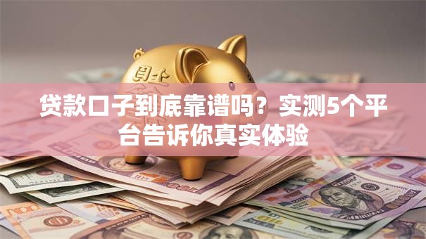 贷款口子到底靠谱吗？实测5个平台告诉你真实体验