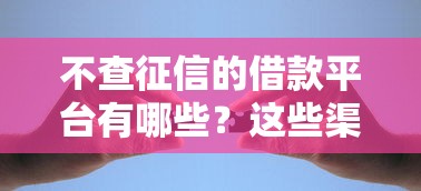 不查征信的借款平台有哪些？这些渠道或许能帮你解决资金难题！