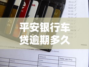 平安银行车贷逾期多久会拖车？还款规则详解