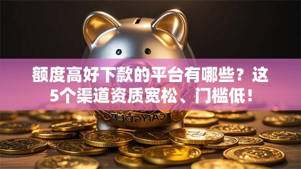 额度高好下款的平台有哪些？这5个渠道资质宽松、门槛低！