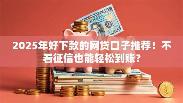 2025年好下款的网贷口子推荐！不看征信也能轻松到账？