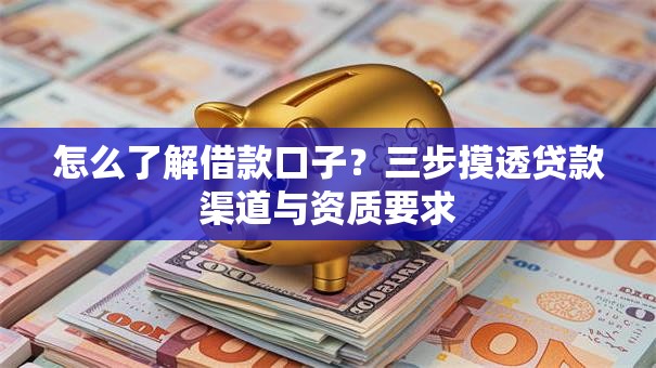 怎么了解借款口子？三步摸透贷款渠道与资质要求