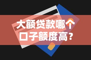 大额贷款哪个口子额度高？靠谱平台推荐及申请技巧全解析！