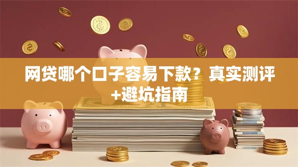 网贷哪个口子容易下款？真实测评+避坑指南