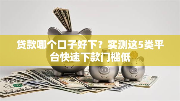 贷款哪个口子好下？实测这5类平台快速下款门槛低