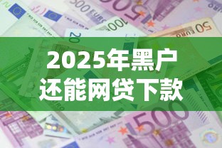 2025年黑户还能网贷下款吗？这3个隐藏渠道实测有效
