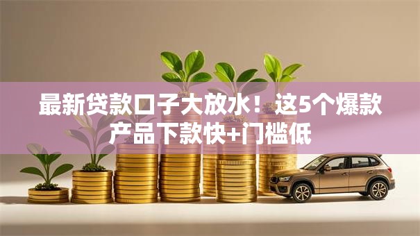 最新贷款口子大放水！这5个爆款产品下款快+门槛低