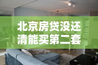 北京房贷没还清能买第二套房吗？二套房贷政策全解析