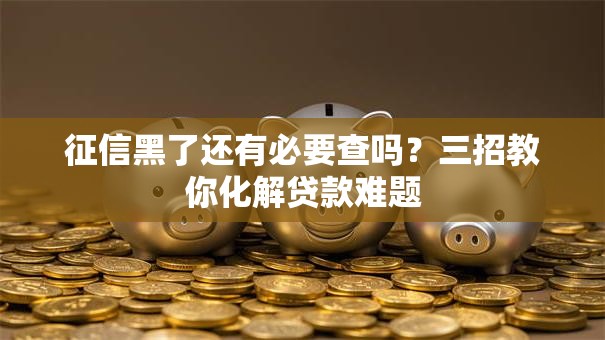 征信黑了还有必要查吗？三招教你化解贷款难题