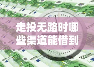 走投无路时哪些渠道能借到钱？这5种正规方式你一定要知道