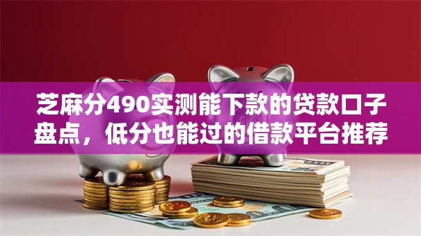 芝麻分490实测能下款的贷款口子盘点，低分也能过的借款平台推荐