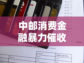 中邮消费金融暴力催收怎么投诉？教你正确维权渠道和流程