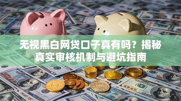 无视黑白网贷口子真有吗？揭秘真实审核机制与避坑指南