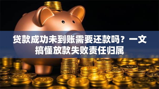 贷款成功未到账需要还款吗？一文搞懂放款失败责任归属