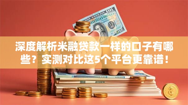 深度解析米融贷款一样的口子有哪些？实测对比这5个平台更靠谱！