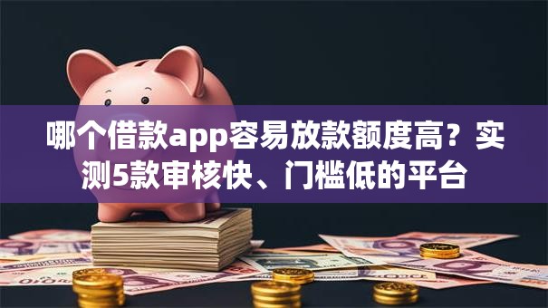 哪个借款app容易放款额度高？实测5款审核快、门槛低的平台