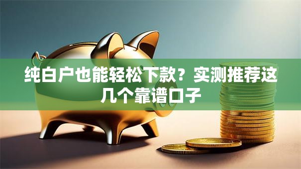 纯白户也能轻松下款？实测推荐这几个靠谱口子