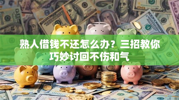 熟人借钱不还怎么办？三招教你巧妙讨回不伤和气