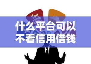 什么平台可以不看信用借钱？试试这几个渠道或许能解困