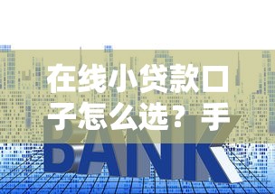 在线小贷款口子怎么选？手把手教你找到低门槛靠谱平台！