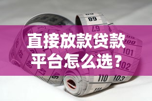 直接放款贷款平台怎么选？掌握这5点轻松避坑，快速到账技巧全解析！