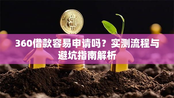 360借款容易申请吗？实测流程与避坑指南解析