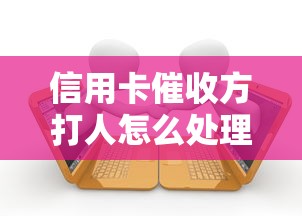 信用卡催收方打人怎么处理？遭遇暴力催收必看的法律维权指南