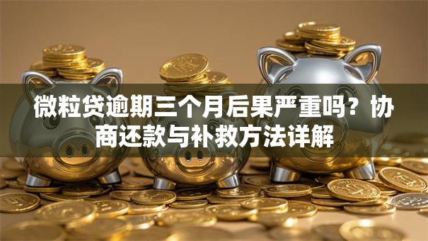 微粒贷逾期三个月后果严重吗？协商还款与补救方法详解