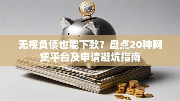 无视负债也能下款？盘点20种网贷平台及申请避坑指南