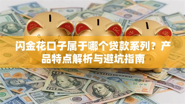 闪金花口子属于哪个贷款系列？产品特点解析与避坑指南