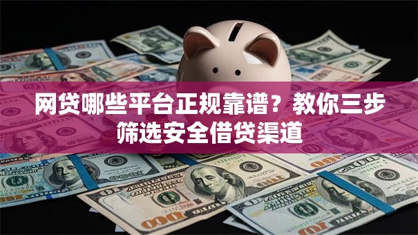 网贷哪些平台正规靠谱？教你三步筛选安全借贷渠道