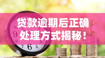 贷款逾期后正确处理方式揭秘！守住信用底线必看攻略