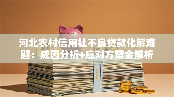 河北农村信用社不良贷款化解难题：成因分析+应对方案全解析